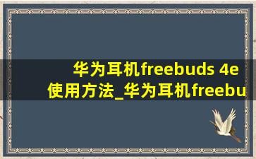 华为耳机freebuds 4e使用方法_华为耳机freebuds 4使用方法